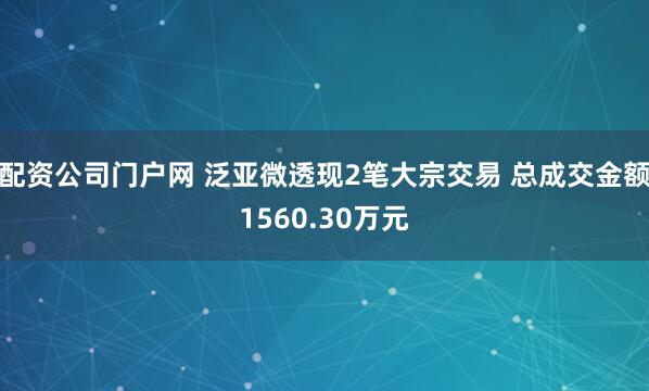 配资公司门户网 泛亚微透现2笔大宗交易 总成交金额1560.30万元