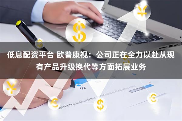 低息配资平台 欧普康视：公司正在全力以赴从现有产品升级换代等方面拓展业务