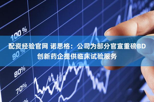 配资经验官网 诺思格：公司为部分官宣重磅BD创新药企提供临床试验服务
