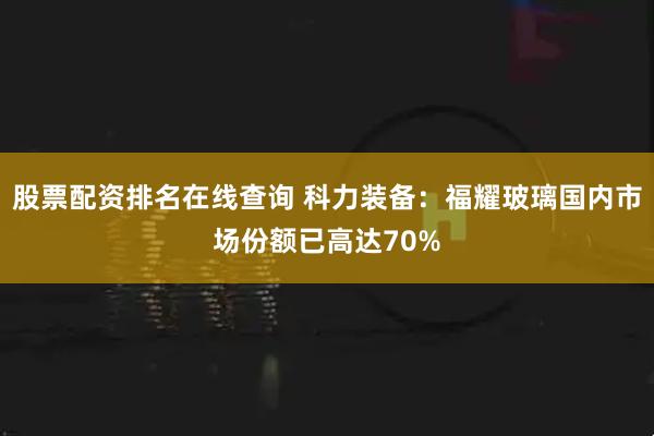 股票配资排名在线查询 科力装备：福耀玻璃国内市场份额已高达70%