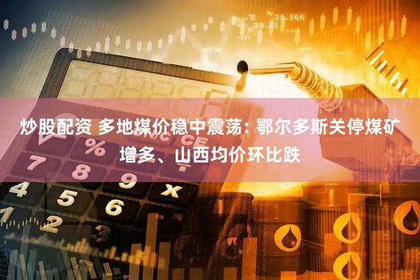 炒股配资 多地煤价稳中震荡: 鄂尔多斯关停煤矿增多、山西均价环比跌