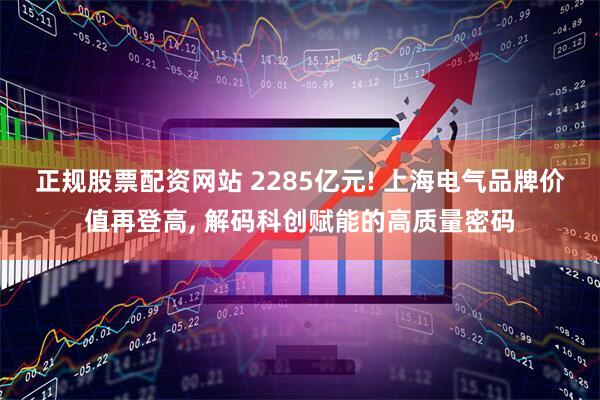 正规股票配资网站 2285亿元! 上海电气品牌价值再登高, 解码科创赋能的高质量密码