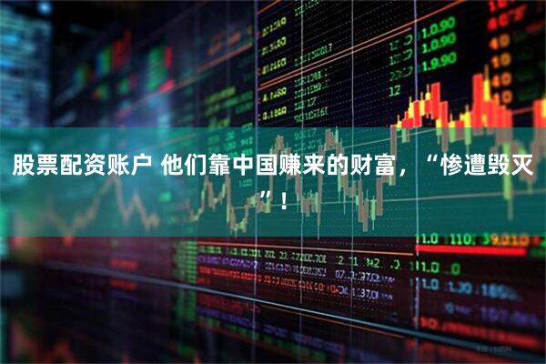 股票配资账户 他们靠中国赚来的财富，“惨遭毁灭”！