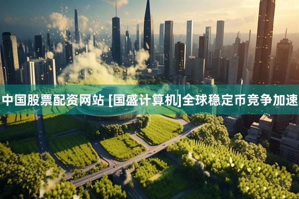 中国股票配资网站 [国盛计算机]全球稳定币竞争加速