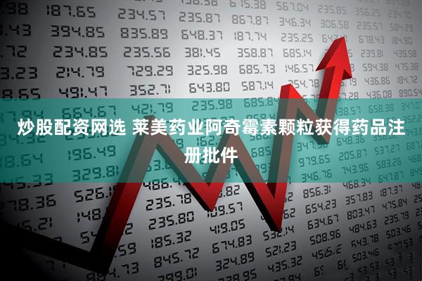 炒股配资网选 莱美药业阿奇霉素颗粒获得药品注册批件