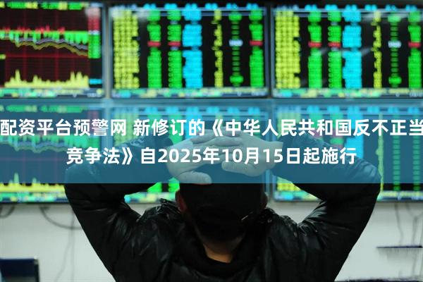 配资平台预警网 新修订的《中华人民共和国反不正当竞争法》自2025年10月15日起施行