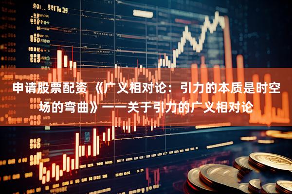 申请股票配资 《广义相对论：引力的本质是时空场的弯曲》一一关于引力的广义相对论