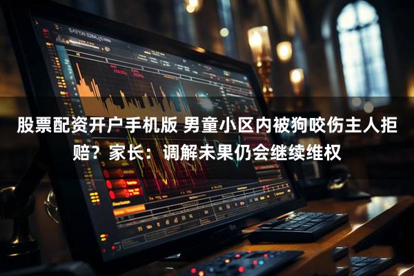 股票配资开户手机版 男童小区内被狗咬伤主人拒赔？家长：调解未果仍会继续维权
