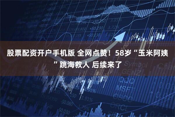 股票配资开户手机版 全网点赞！58岁“玉米阿姨”跳海救人 后续来了