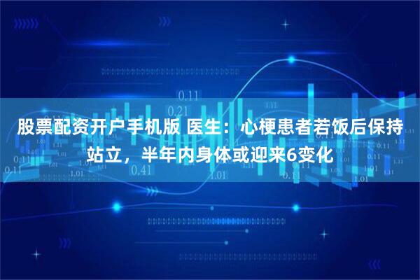 股票配资开户手机版 医生：心梗患者若饭后保持站立，半年内身体或迎来6变化