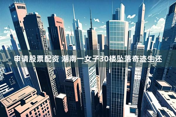 申请股票配资 湖南一女子30楼坠落奇迹生还