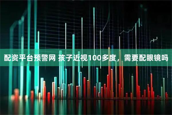 配资平台预警网 孩子近视100多度，需要配眼镜吗
