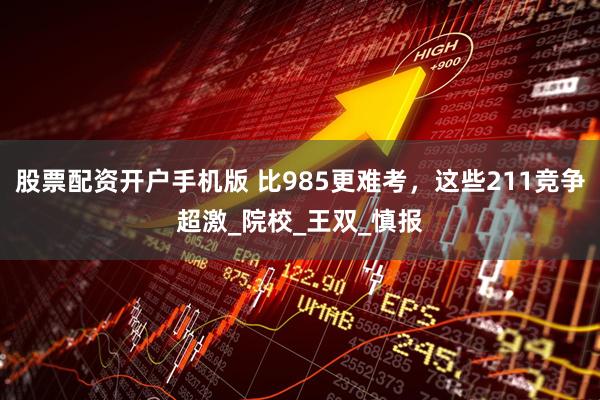 股票配资开户手机版 比985更难考，这些211竞争超激_院校_王双_慎报