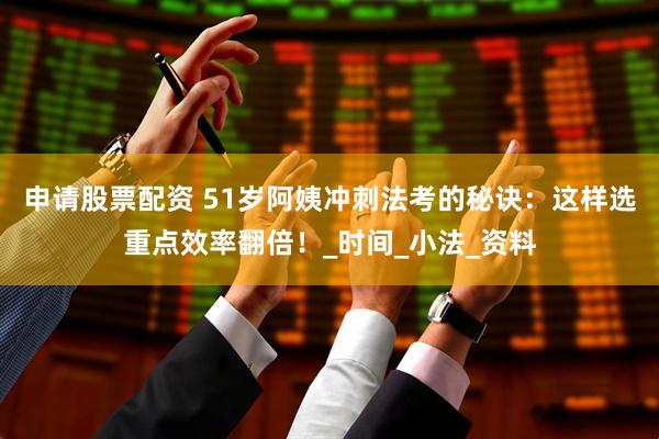 申请股票配资 51岁阿姨冲刺法考的秘诀：这样选重点效率翻倍！_时间_小法_资料