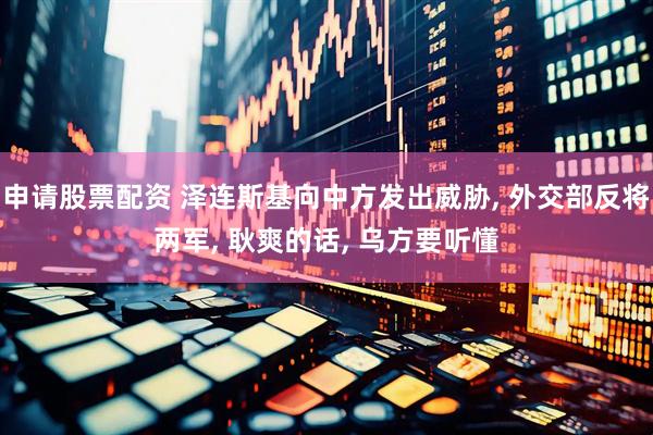 申请股票配资 泽连斯基向中方发出威胁, 外交部反将两军, 耿爽的话, 乌方要听懂