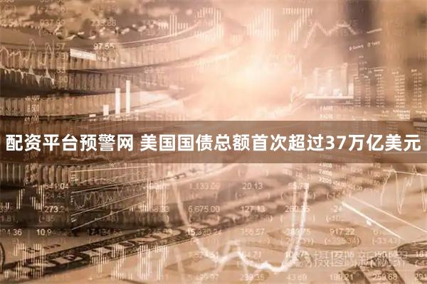 配资平台预警网 美国国债总额首次超过37万亿美元