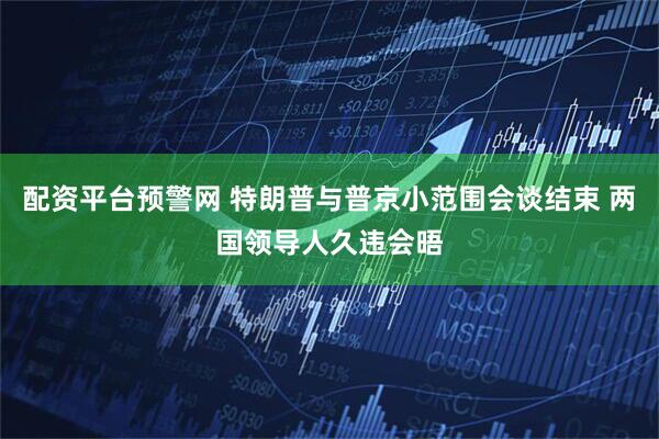 配资平台预警网 特朗普与普京小范围会谈结束 两国领导人久违会晤
