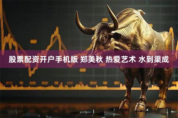 股票配资开户手机版 郑美秋 热爱艺术 水到渠成