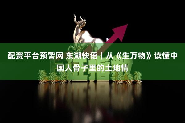 配资平台预警网 东湖快语｜从《生万物》读懂中国人骨子里的土地情
