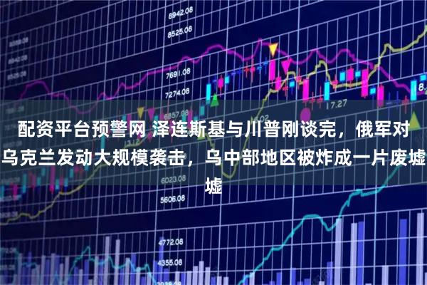 配资平台预警网 泽连斯基与川普刚谈完，俄军对乌克兰发动大规模袭击，乌中部地区被炸成一片废墟