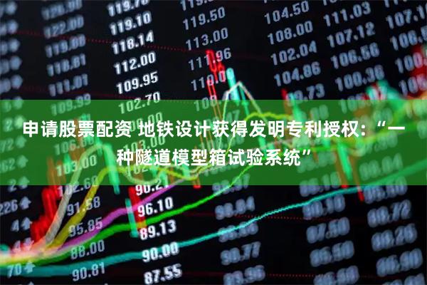 申请股票配资 地铁设计获得发明专利授权: “一种隧道模型箱试验系统”