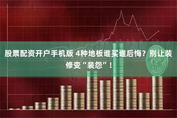 股票配资开户手机版 4种地板谁买谁后悔？别让装修变“装怨”！