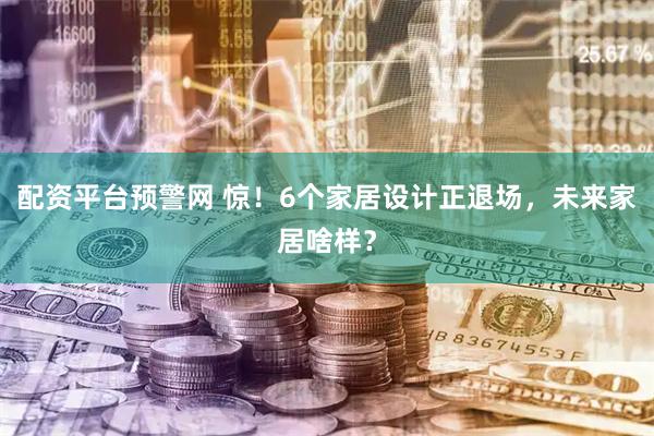 配资平台预警网 惊！6个家居设计正退场，未来家居啥样？