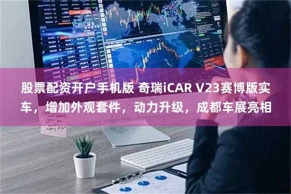 股票配资开户手机版 奇瑞iCAR V23赛博版实车，增加外观套件，动力升级，成都车展亮相