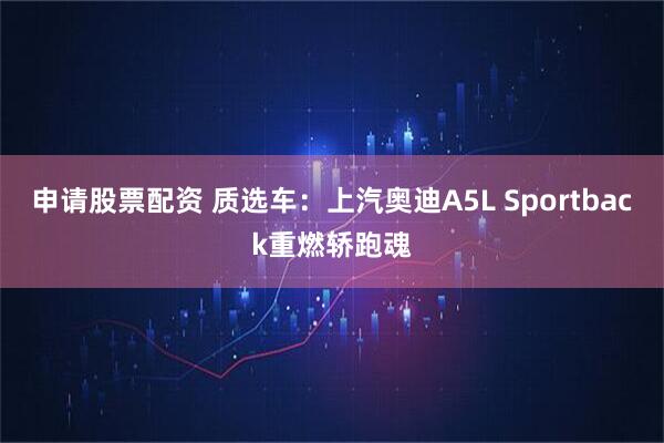 申请股票配资 质选车：上汽奥迪A5L Sportback重燃轿跑魂
