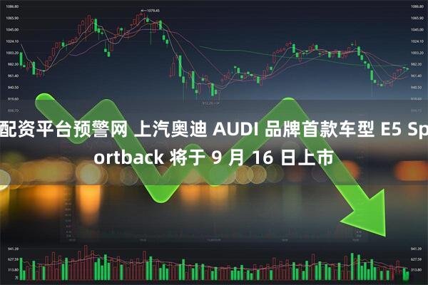 配资平台预警网 上汽奥迪 AUDI 品牌首款车型 E5 Sportback 将于 9 月 16 日上市