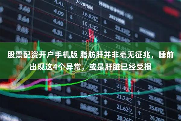 股票配资开户手机版 脂肪肝并非毫无征兆，睡前出现这4个异常，或是肝脏已经受损