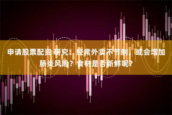 申请股票配资 研究：经常外卖不节制，或会增加肠炎风险？食材是否新鲜呢？