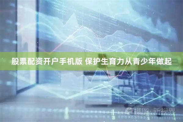 股票配资开户手机版 保护生育力从青少年做起