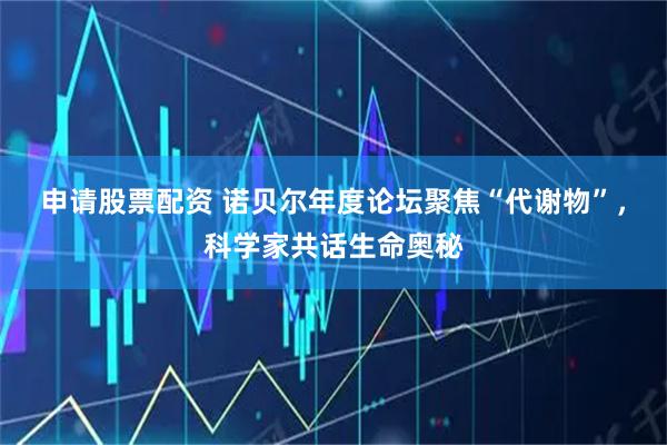 申请股票配资 诺贝尔年度论坛聚焦“代谢物”，科学家共话生命奥秘