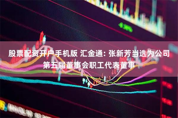 股票配资开户手机版 汇金通: 张新芳当选为公司第五届董事会职工代表董事
