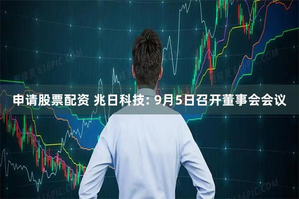 申请股票配资 兆日科技: 9月5日召开董事会会议