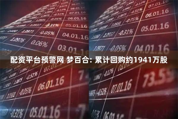 配资平台预警网 梦百合: 累计回购约1941万股