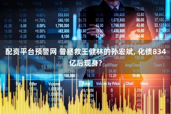 配资平台预警网 曾拯救王健林的孙宏斌, 化债834亿后现身?