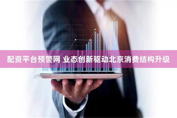 配资平台预警网 业态创新驱动北京消费结构升级