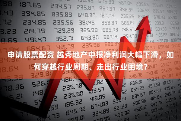 申请股票配资 越秀地产中报净利润大幅下滑，如何穿越行业周期、走出行业困境？