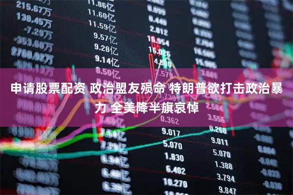 申请股票配资 政治盟友殒命 特朗普欲打击政治暴力 全美降半旗哀悼