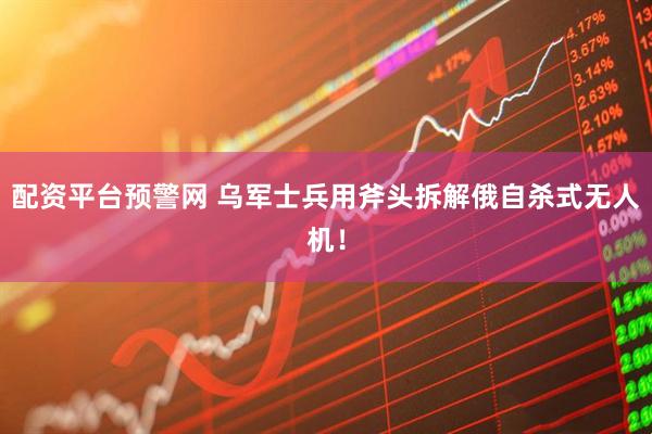 配资平台预警网 乌军士兵用斧头拆解俄自杀式无人机！