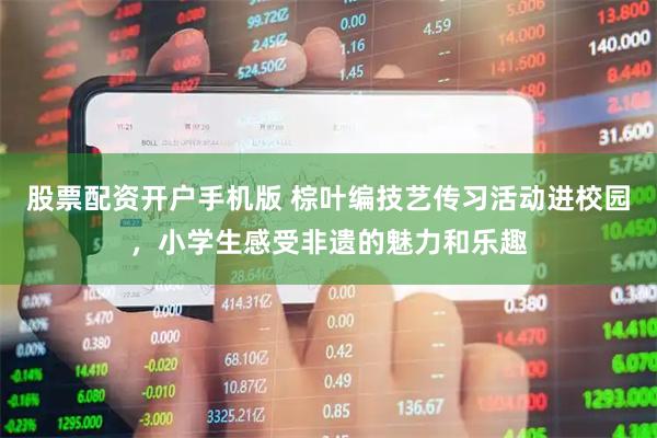 股票配资开户手机版 棕叶编技艺传习活动进校园,小学生感受非遗的魅力和乐趣