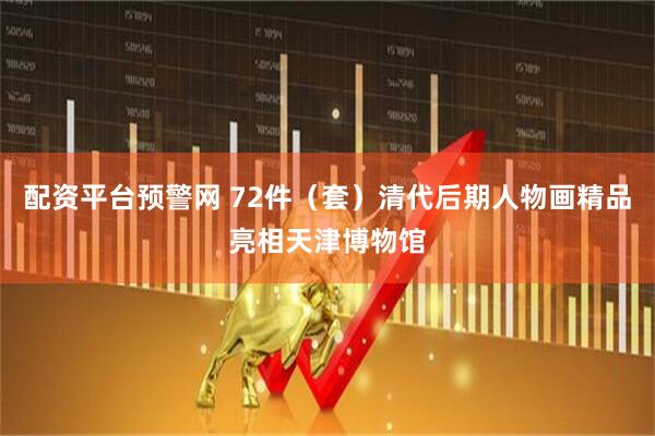 配资平台预警网 72件（套）清代后期人物画精品亮相天津博物馆
