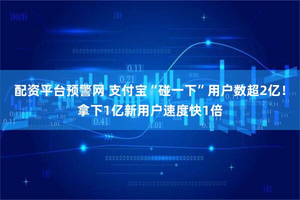 配资平台预警网 支付宝“碰一下”用户数超2亿！拿下1亿新用户速度快1倍
