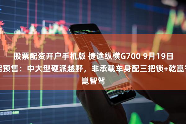 股票配资开户手机版 捷途纵横G700 9月19日开启预售：中大型硬派越野，非承载车身配三把锁+乾崑智驾