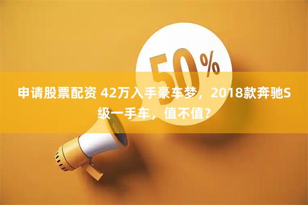 申请股票配资 42万入手豪车梦，2018款奔驰S级一手车，值不值？