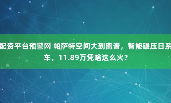 配资平台预警网 帕萨特空间大到离谱，智能碾压日系车，11.89万凭啥这么火？