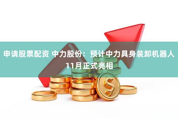 申请股票配资 中力股份：预计中力具身装卸机器人11月正式亮相