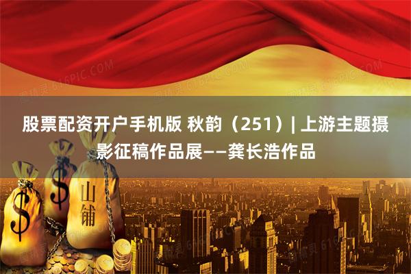 股票配资开户手机版 秋韵（251）| 上游主题摄影征稿作品展——龚长浩作品